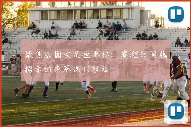 聚焦法国女足世界杯：赛程时间线揭示的夺冠热门轨迹