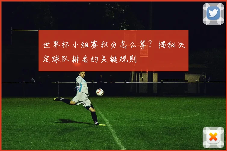 世界杯小组赛积分怎么算？揭秘决定球队排名的关键规则