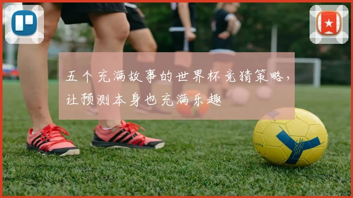 五个充满故事的世界杯竞猜策略，让预测本身也充满乐趣