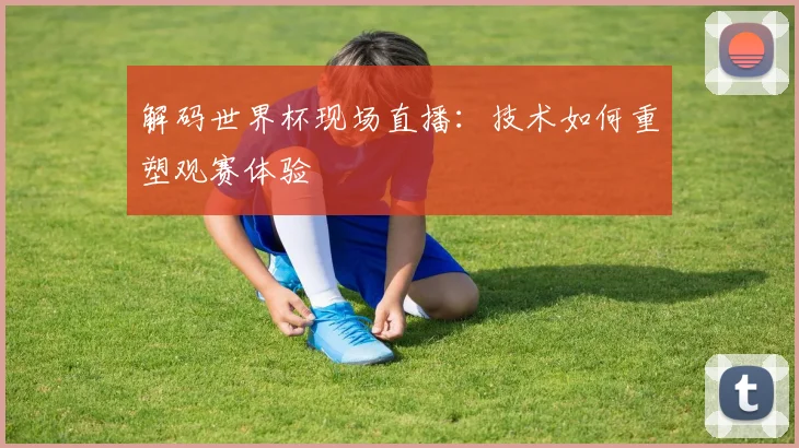 解码世界杯现场直播：技术如何重塑观赛体验