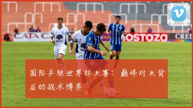 国际乒联世界杯决赛：巅峰对决背后的战术博弈