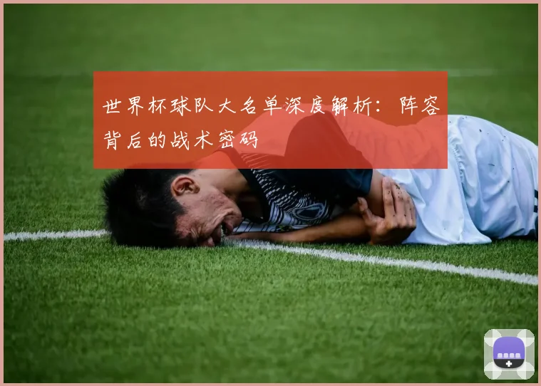 世界杯球队大名单深度解析：阵容背后的战术密码