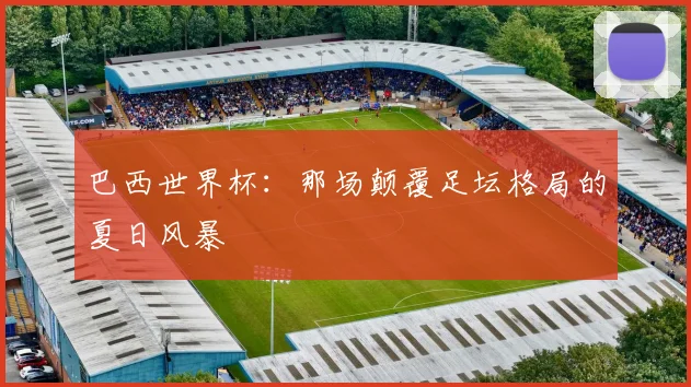 巴西世界杯：那场颠覆足坛格局的夏日风暴
