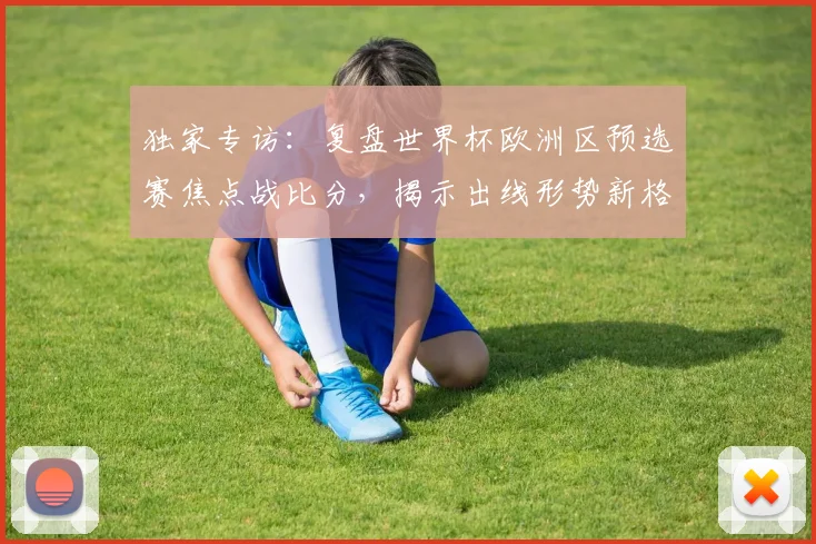 独家专访：复盘世界杯欧洲区预选赛焦点战比分，揭示出线形势新格局