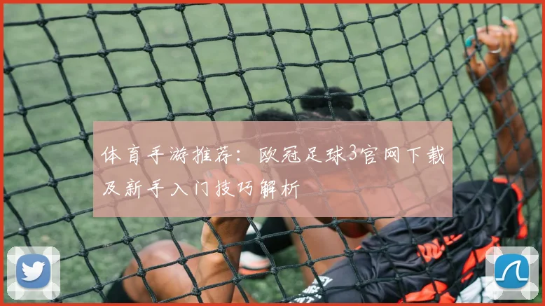 体育手游推荐：欧冠足球3官网下载及新手入门技巧解析