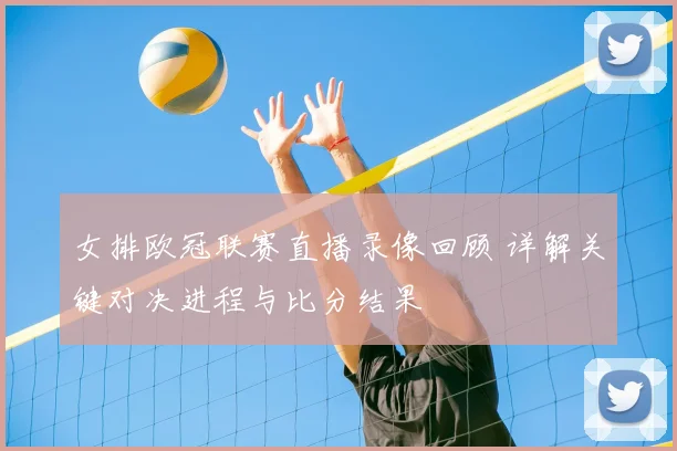 女排欧冠联赛直播录像回顾 详解关键对决进程与比分结果