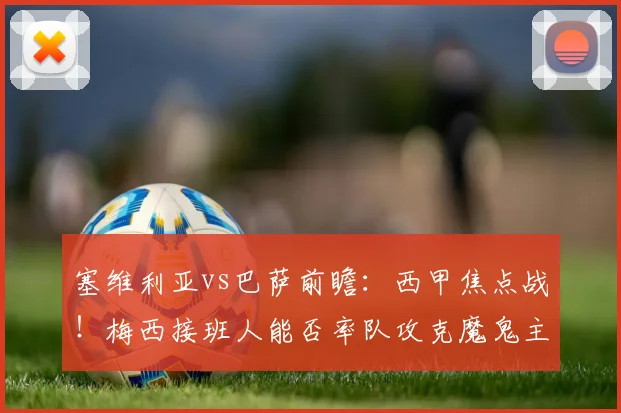 塞维利亚vs巴萨前瞻:西甲焦点战!梅西接班人能否率队攻克魔鬼主场?