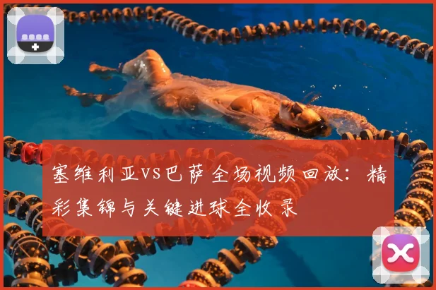 塞维利亚vs巴萨全场视频回放：精彩集锦与关键进球全收录