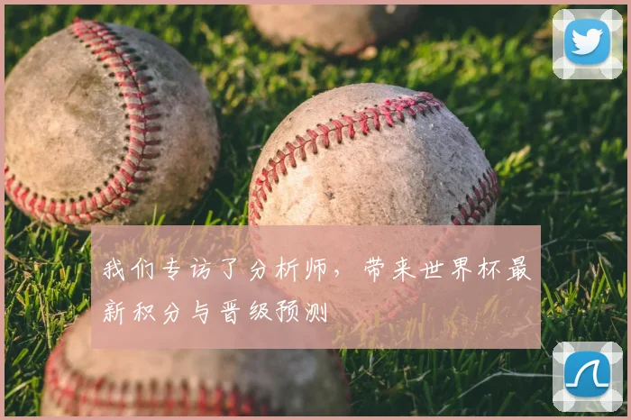 我们专访了分析师，带来世界杯最新积分与晋级预测