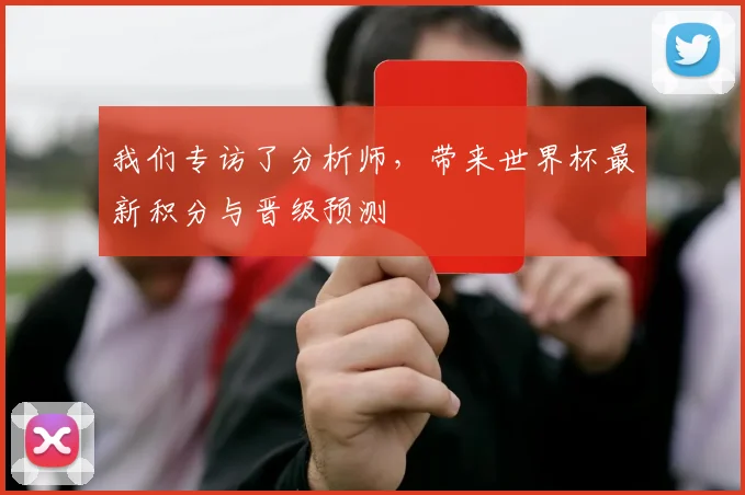 我们专访了分析师，带来世界杯最新积分与晋级预测