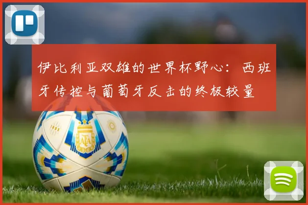 伊比利亚双雄的世界杯野心：西班牙传控与葡萄牙反击的终极较量
