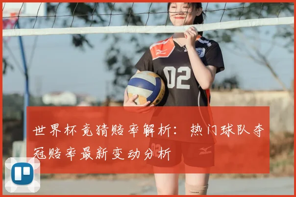 世界杯竟猜赔率解析：热门球队夺冠赔率最新变动分析