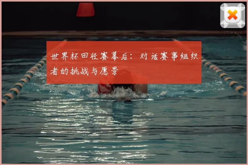 世界杯田径赛幕后：对话赛事组织者的挑战与愿景