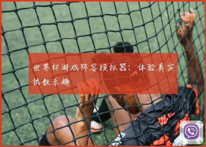世界杯游戏阵容模拟器：体验真实执教乐趣
