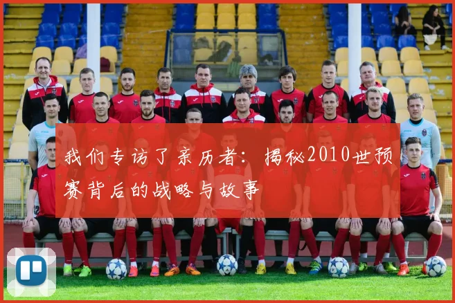 我们专访了亲历者：揭秘2010世预赛背后的战略与故事