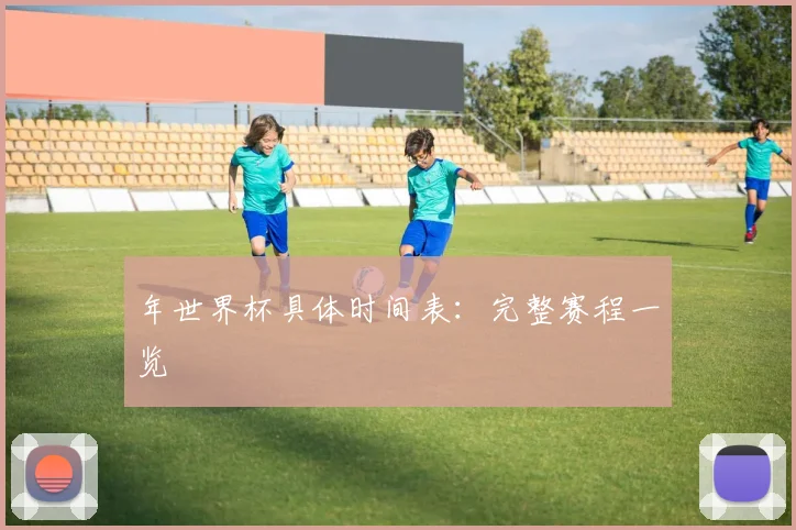 年世界杯具体时间表:完整赛程一览