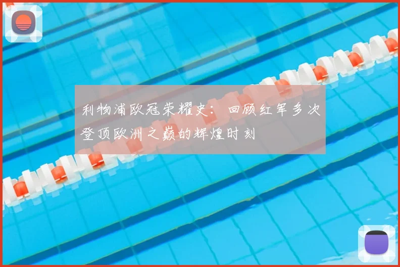 利物浦欧冠荣耀史：回顾红军多次登顶欧洲之巅的辉煌时刻