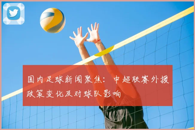 国内足球新闻聚焦：中超联赛外援政策变化及对球队影响