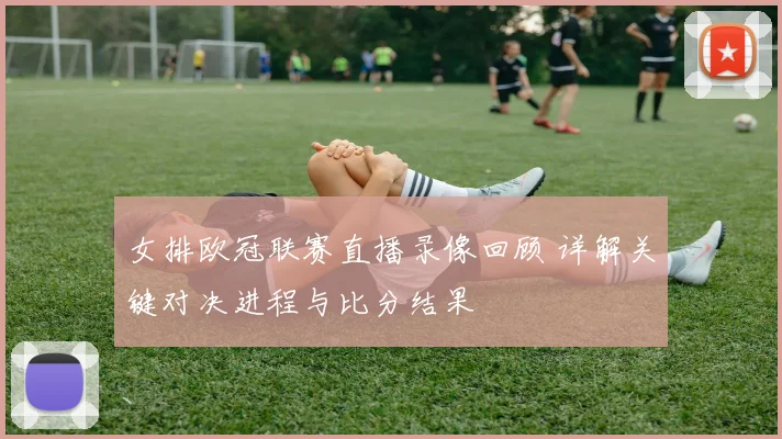 女排欧冠联赛直播录像回顾 详解关键对决进程与比分结果