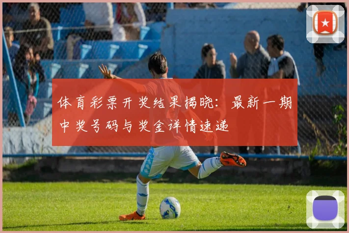 体育彩票开奖结果揭晓：最新一期中奖号码与奖金详情速递