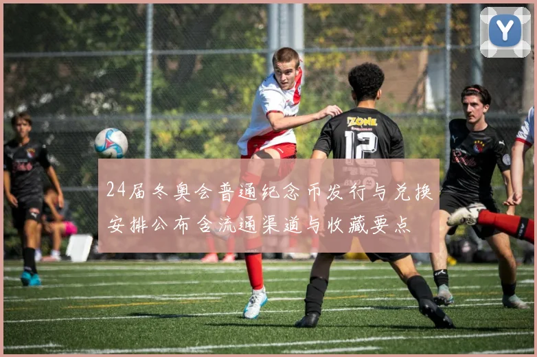 24届冬奥会普通纪念币发行与兑换安排公布含流通渠道与收藏要点