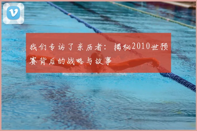 我们专访了亲历者：揭秘2010世预赛背后的战略与故事