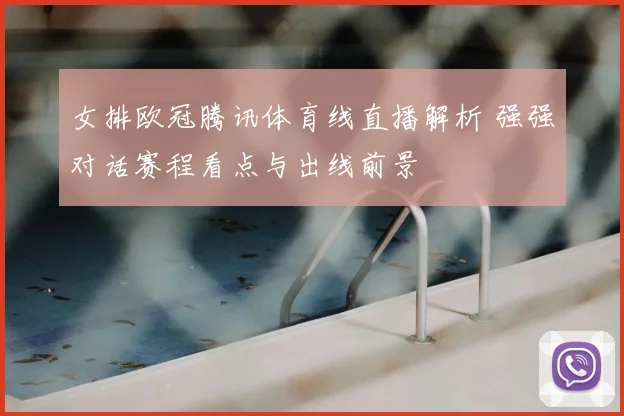 女排欧冠腾讯体育线直播解析 强强对话赛程看点与出线前景