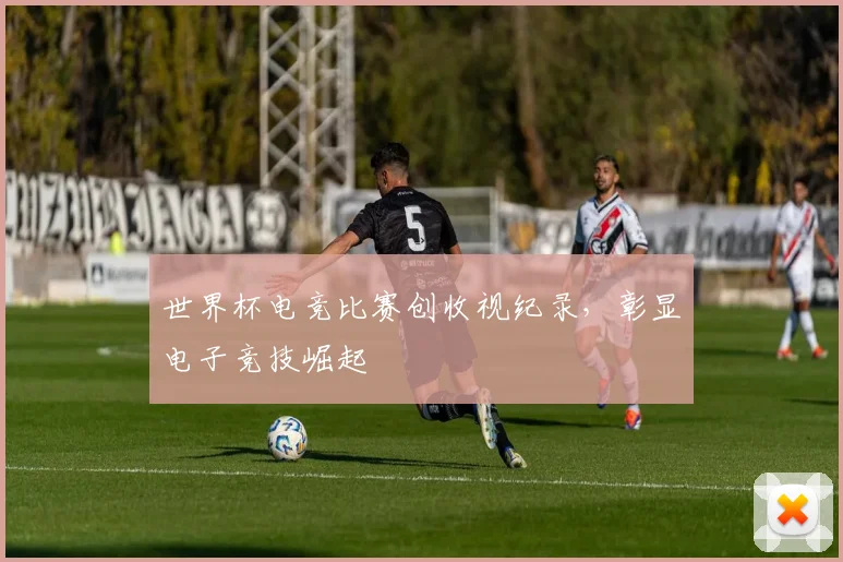 世界杯电竞比赛创收视纪录，彰显电子竞技崛起