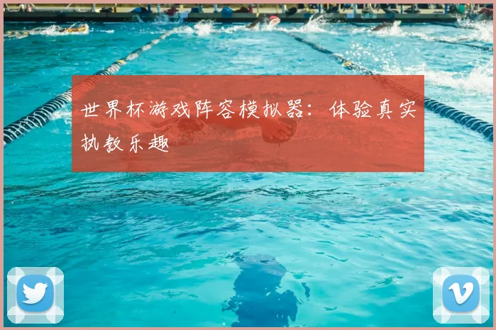 世界杯游戏阵容模拟器：体验真实执教乐趣