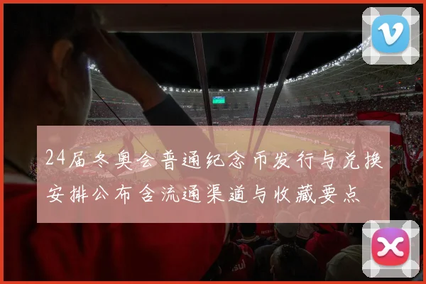 24届冬奥会普通纪念币发行与兑换安排公布含流通渠道与收藏要点