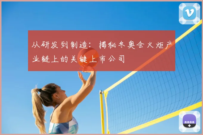 从研发到制造:揭秘冬奥会火炬产业链上的关键上市公司