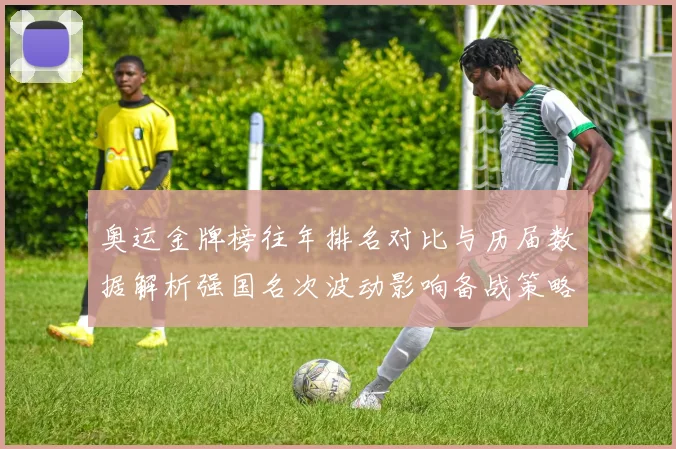 奥运金牌榜往年排名对比与历届数据解析强国名次波动影响备战策略