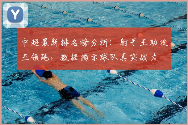 中超最新排名榜分析：射手王助攻王领跑，数据揭示球队真实战力