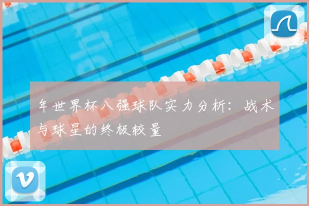 年世界杯八强球队实力分析：战术与球星的终极较量