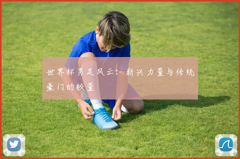 世界杯男足风云：新兴力量与传统豪门的较量
