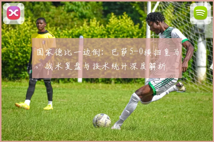 国家德比一边倒：巴萨5-0横扫皇马，战术复盘与技术统计深度解析