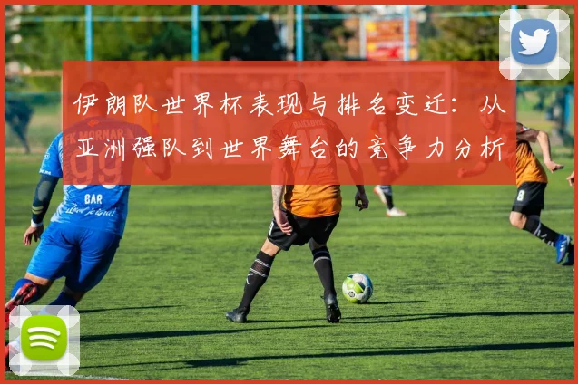 伊朗队世界杯表现与排名变迁：从亚洲强队到世界舞台的竞争力分析