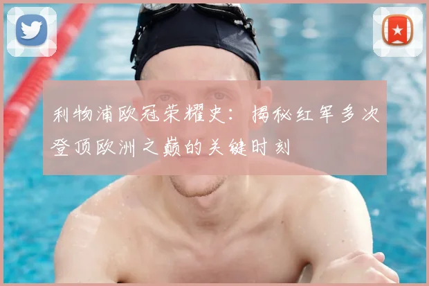 利物浦欧冠荣耀史：揭秘红军多次登顶欧洲之巅的关键时刻