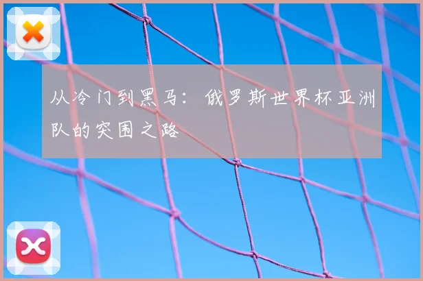 从冷门到黑马:俄罗斯世界杯亚洲队的突围之路