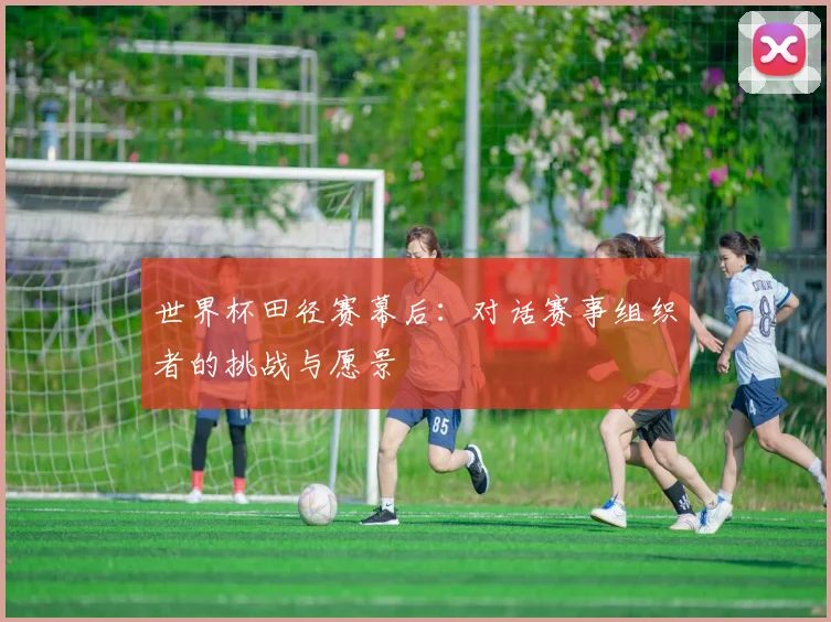 世界杯田径赛幕后：对话赛事组织者的挑战与愿景
