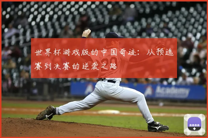世界杯游戏版的中国奇迹：从预选赛到决赛的逆袭之路