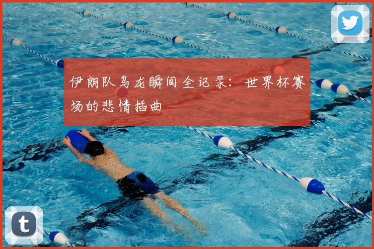 伊朗队乌龙瞬间全记录：世界杯赛场的悲情插曲