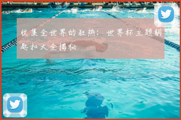 收集全世界的狂热：世界杯主题钥匙扣大全揭秘