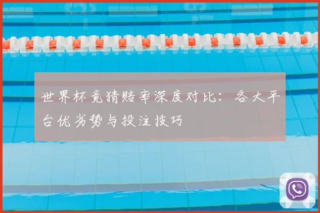 世界杯竟猜赔率深度对比：各大平台优劣势与投注技巧