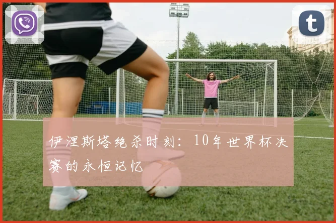 伊涅斯塔绝杀时刻：10年世界杯决赛的永恒记忆