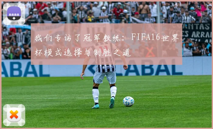 我们专访了冠军教练：FIFA16世界杯模式选择与制胜之道