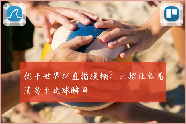 优卡世界杯直播模糊？三招让你看清每个进球瞬间