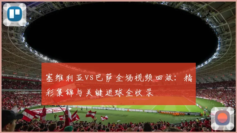 塞维利亚vs巴萨全场视频回放：精彩集锦与关键进球全收录