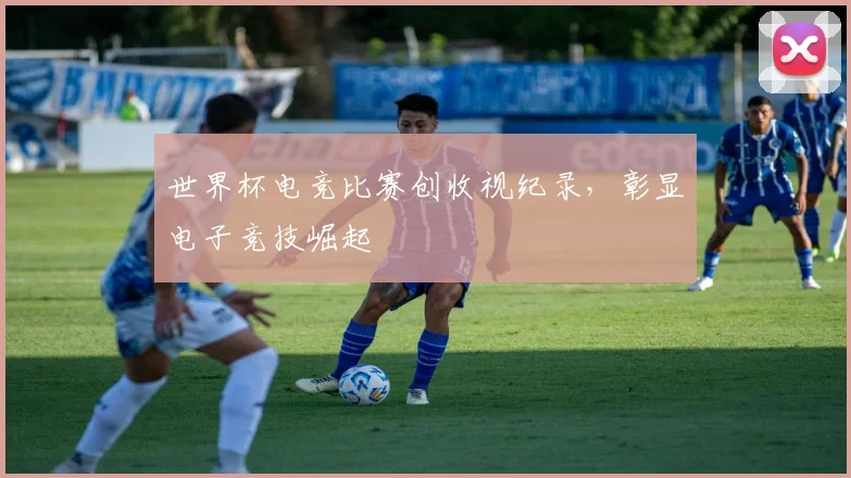 世界杯电竞比赛创收视纪录，彰显电子竞技崛起