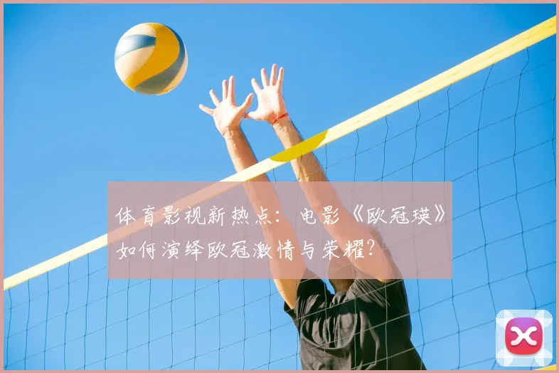 体育影视新热点：电影《欧冠瑛》如何演绎欧冠激情与荣耀？